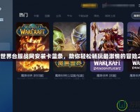 魔獸世界臺服戰網安裝卡藍條，助你輕松暢玩最激情的冒險之旅！