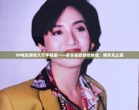 99電玩游戲大廳手機版——盡享極致游戲體驗，娛樂無止境