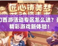夢幻西游活動專區怎么進？開啟精彩游戲新體驗！