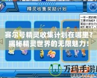 賽爾號(hào)精靈收集計(jì)劃在哪里？揭秘精靈世界的無(wú)限魅力！
