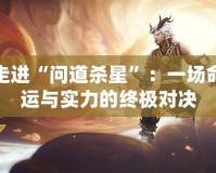 走進“問道殺星”：一場命運與實力的終極對決