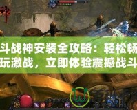 斗戰神安裝全攻略：輕松暢玩激戰，立即體驗震撼戰斗