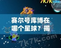 賽爾號庫博在哪個星球？揭開庫博的神秘面紗！