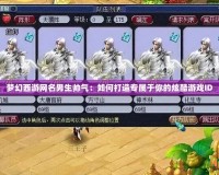 夢幻西游網名男生帥氣：如何打造專屬于你的炫酷游戲ID