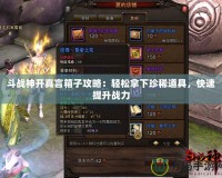 斗戰(zhàn)神開真言箱子攻略：輕松拿下珍稀道具，快速提升戰(zhàn)力