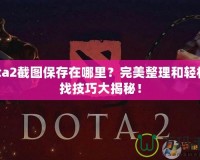 Dota2截圖保存在哪里？完美整理和輕松查找技巧大揭秘！