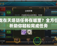 御龍在天塔防任務在哪里？全方位解析助你輕松完成任務