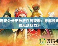 《西游記外傳無敵版在線觀看：穿越經典，體驗無敵魅力》
