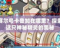 賽爾號卡魯加在哪里？探索這只神秘精靈的奧秘