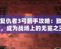 暗黑復仇者3弓箭手攻略：致命精準，成為戰場上的無冕之王！