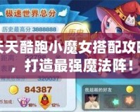 天天酷跑小魔女搭配攻略，打造最強(qiáng)魔法陣！