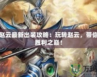 起凡趙云最新出裝攻略：玩轉(zhuǎn)趙云，帶你走向勝利之巔！