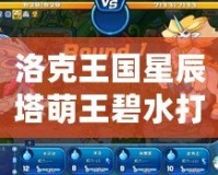 洛克王國星辰塔萌王碧水打法解析，輕松制勝攻略