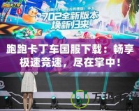 跑跑卡丁車國服下載：暢享極速競速，盡在掌中！