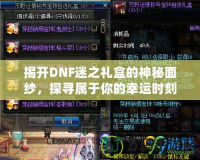 揭開DNF迷之禮盒的神秘面紗，探尋屬于你的幸運時刻！