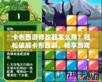卡布西游修改器怎么用？輕松破解卡布西游，暢享游戲新體驗！
