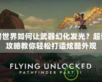 魔獸世界如何讓武器幻化發(fā)光？超詳細攻略教你輕松打造炫酷外觀