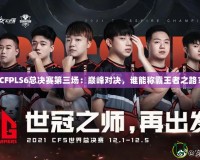 CFPLS6總決賽第三場：巔峰對決，誰能稱霸王者之路？