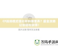 CF戰(zhàn)場模式強化材料哪里弄？最全攻略讓你輕松獲得！