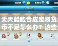 天天酷跑合成寵物貨幣不足怎么辦？這些技巧讓你輕松突破困境！