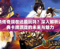 三國殺傳奇現(xiàn)在還能玩嗎？深入解析這個經(jīng)典卡牌游戲的未來與魅力