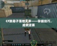 CF跳箱子落地無聲——掌握技巧，成就逆襲