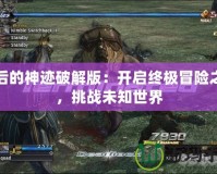 最后的神跡破解版：開啟終極冒險之門，挑戰未知世界