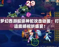 夢幻西游超級神蛇攻擊動畫：打造震撼視聽盛宴！