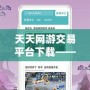 天天網游交易平臺下載——讓你的游戲之旅更精彩！