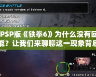 《PSP版《鐵拳6》為什么沒有回放功能？讓我們來聊聊這一現(xiàn)象背后的原因與解決方案