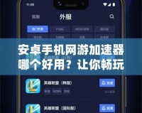 安卓手機網游加速器哪個好用？讓你暢玩游戲不卡頓的最佳選擇！