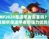 DNF2020魔道學者厲害嗎？全面解析魔道學者的強力優勢與玩法推薦