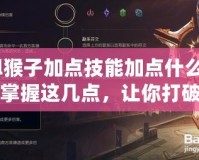 lol猴子加點技能加點什么好？掌握這幾點，讓你打破瓶頸，成為真正的猴王！