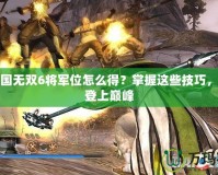 真三國無雙6將軍位怎么得？掌握這些技巧，輕松登上巔峰