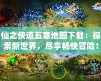 仙之俠道五章地圖下載：探索新世界，盡享暢快冒險！