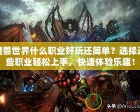 魔獸世界什么職業(yè)好玩還簡單？選擇這些職業(yè)輕松上手，快速體驗(yàn)樂趣！