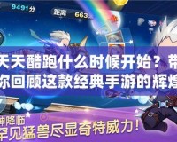 天天酷跑什么時候開始？帶你回顧這款經典手游的輝煌歷程！