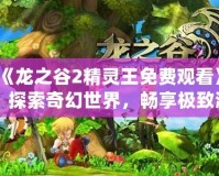 《龍之谷2精靈王免費觀看》：探索奇幻世界，暢享極致游戲體驗！
