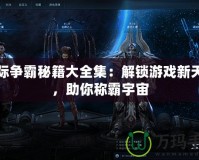 星際爭霸秘籍大全集：解鎖游戲新天地，助你稱霸宇宙