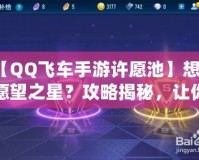 【QQ飛車手游許愿池】想要愿望之星？攻略揭秘，讓你輕松獲得心儀獎勵！