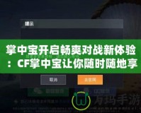 掌中寶開啟暢爽對戰新體驗：CF掌中寶讓你隨時隨地享受刺激游戲樂趣