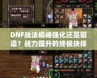 DNF戰法棍棒強化還是鍛造？戰力提升的終極抉擇！