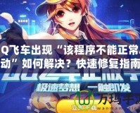QQ飛車出現“該程序不能正常啟動”如何解決？快速修復指南