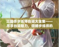 三國殺步練師臺詞大全集——盡享臺詞魅力，領(lǐng)略步練師的獨(dú)特風(fēng)采