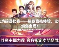 吃雞端游比賽——極致競技體驗，讓你燃爆全場！