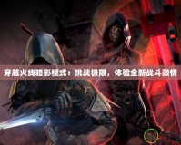 穿越火線暗影模式：挑戰(zhàn)極限，體驗(yàn)全新戰(zhàn)斗激情