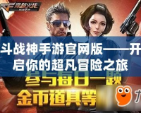 斗戰神手游官網版——開啟你的超凡冒險之旅