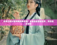 永恒之塔SF發布網官網手游：全新自由冒險世界，盡在指尖掌控
