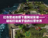 紅色警戒地圖下載網站安裝——輕松打造屬于你的紅警世界