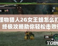 怪物獵人2G女王蜂怎么打？終極攻略助你輕松擊敗強敵！
